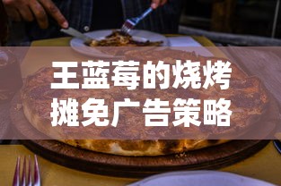 王蓝莓的烧烤摊免广告策略：用美食和良好服务赢得顾客，打造口口相传的业界好口碑