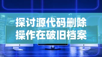 探讨源代码删除操作在破旧档案室数字化转型过程中的关键课题及实施策略