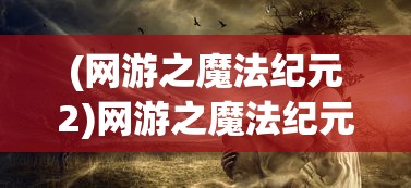 (网游之魔法纪元2)网游之魔法纪元：揭秘虚拟环境下魔法元素的运用和升华