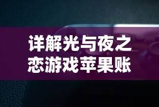 详解光与夜之恋游戏苹果账号转安卓操作步骤：4大步骤轻松解决平台切换痛点