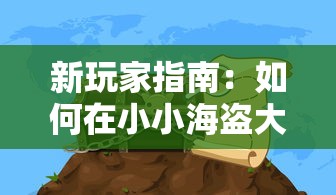 新玩家指南：如何在小小海盗大冒险游戏中一路向前，解锁神秘海域和宝藏