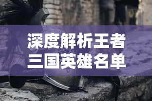 深度解析王者三国英雄名单大全：揭秘历史军事策略与英勇武将的魅力关联