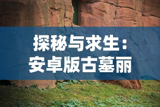 探秘与求生：安卓版古墓丽影传说迷踪的游戏乐趣与玩家策略攻略一网打尽