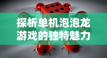 探析单机泡泡龙游戏的独特魅力与核心玩法：如何轻松突破关卡提升游戏体验