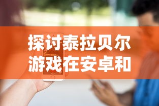 探讨泰拉贝尔游戏在安卓和苹果平台之间的互通性：玩家体验与平台兼容性的探索