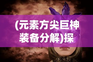 (元素方尖巨神装备分解)探索神秘力量：详解元素方尖巨神装备开启与强化技巧