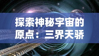 探索神秘宇宙的原点：三界天骄旧世界地图位置及其文化背景解析