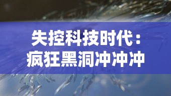 失控科技时代：疯狂黑洞冲冲冲，人类科技能否拯救宇宙的终极危机?