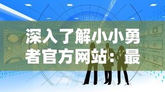 深入了解小小勇者官方网站：最新信息、功能演示及如何充分利用网站资源进行游戏攻略