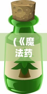 (《魔法药剂与药水》)神奇大揭秘：魔法药剂与药水内容的实用指南