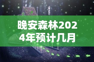 晚安森林2024年预计几月上线?揭秘新一代益智休闲游戏的背后制作故事