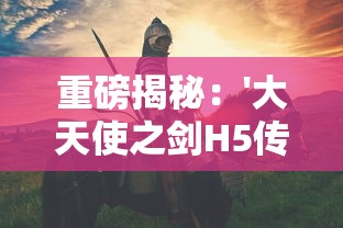 重磅揭秘：'大天使之剑H5传说服'全新版本发布,体验史无前例的游戏剧情与战斗模式