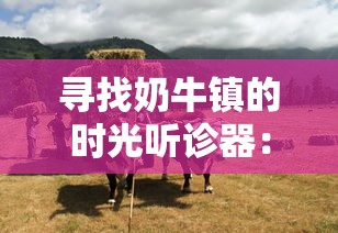 寻找奶牛镇的时光听诊器：解密农村奇迹与农民科技智慧之力的神秘之物