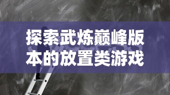 探索武炼巅峰版本的放置类游戏：《强者之路》的玩法解析与心得分享