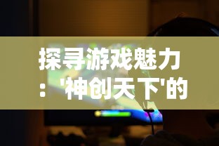 探寻游戏魅力：'神创天下'的持久热度能否再度引发全球玩家热潮?