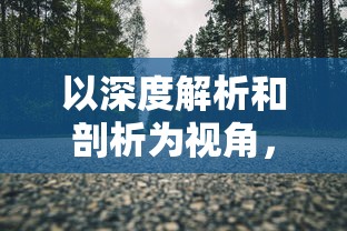 以深度解析和剖析为视角，揭秘网络热门游戏《织梦森林》为何骤然下架的内幕真相