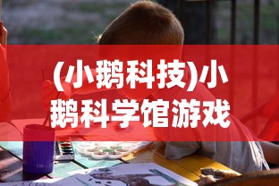 (小鹅科技)小鹅科学馆游戏：以趣味互动提高孩子对科学的兴趣与理解