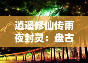 逍遥修仙传雨夜封灵：盘古境界的秋水共长天，探索修炼之路的奇幻冒险