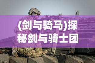 (剑与骑马)探秘剑与骑士团:揭秘十大最强职业的独特战术与震撼实力