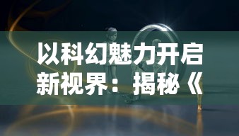 以科幻魅力开启新视界：揭秘《光明重影全收集》中幻想与现实的精彩碰撞