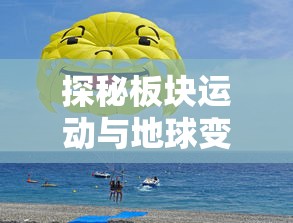 探秘板块运动与地球变冷：解读第五纪冰川时期与地理环境演变的关联性