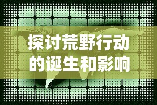 探讨荒野行动的诞生和影响：回顾这款革命性手游何时问世并对全球游戏界产生的深远影响