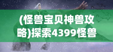 (怪兽宝贝神兽攻略)探索4399怪兽宝贝的神奇世界：如何培养与战斗你的特色宠物担当