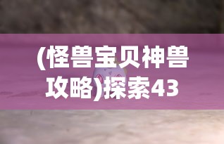 (怪兽宝贝神兽攻略)探索4399怪兽宝贝的神奇世界：如何培养与战斗你的特色宠物担当