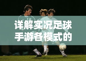 详解实况足球手游各模式的攻略技巧，探讨成为顶级球队的核心玩法要点