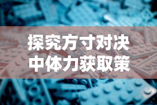 探究方寸对决中体力获取策略的重要性及最佳方式：深度掌握游戏规则与操作秘籍