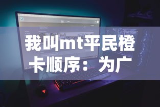 我叫mt平民橙卡顺序：为广大平民玩家揭示MT游戏中橙卡获取与使用策略的全新视角