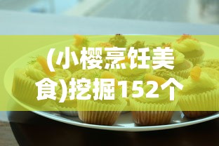 (小樱烹饪美食)挖掘152个美味秘籍，详解小樱游戏中各种料理制作攻略