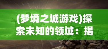 (梦境之城游戏)探索未知的领域：揭秘梦境之城第四幕真相的秘密及影响