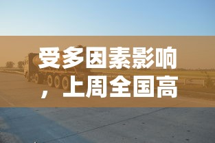 受多因素影响，上周全国高速公路货车通行量锐减，对物流行业产生较大影响