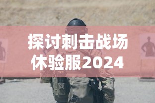 探讨刺击战场休验服2024年更新：新战术改变和玩家体验提升的关键点