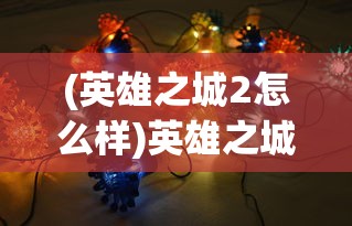 (英雄之城2怎么样)英雄之城2是否会再度上架？玩家期盼与游戏开发商沟通的重要性